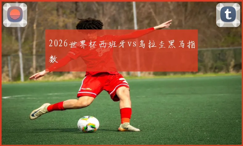 2026世界杯西班牙vs乌拉圭黑马指数