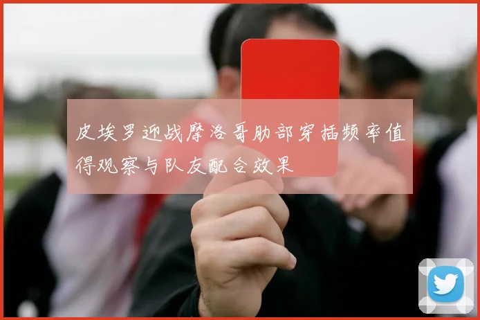 皮埃罗迎战摩洛哥肋部穿插频率值得观察与队友配合效果