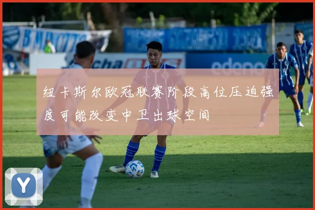纽卡斯尔欧冠联赛阶段高位压迫强度可能改变中卫出球空间