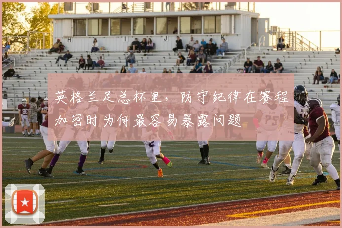 英格兰足总杯里，防守纪律在赛程加密时为何最容易暴露问题
