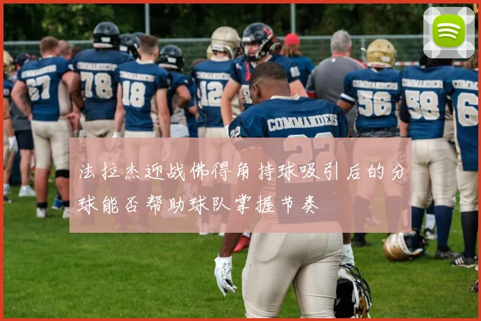 法拉杰迎战佛得角持球吸引后的分球能否帮助球队掌握节奏