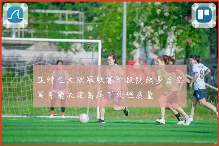 亚特兰大欧冠联赛阶段防线身后空间可能决定高压下处理质量