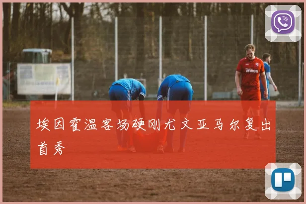 埃因霍温客场硬刚尤文亚马尔复出首秀
