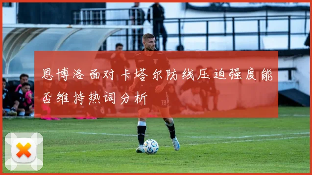 恩博洛面对卡塔尔防线压迫强度能否维持热词分析