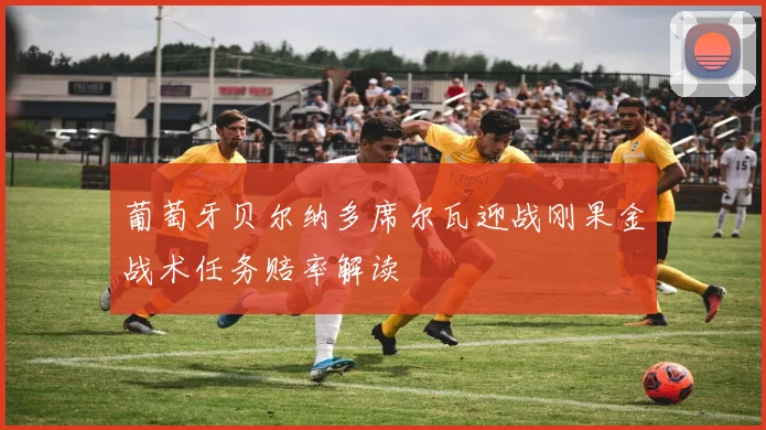 葡萄牙贝尔纳多席尔瓦迎战刚果金战术任务赔率解读