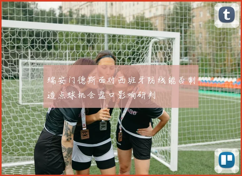 瑞安门德斯面对西班牙防线能否制造点球机会盘口影响研判
