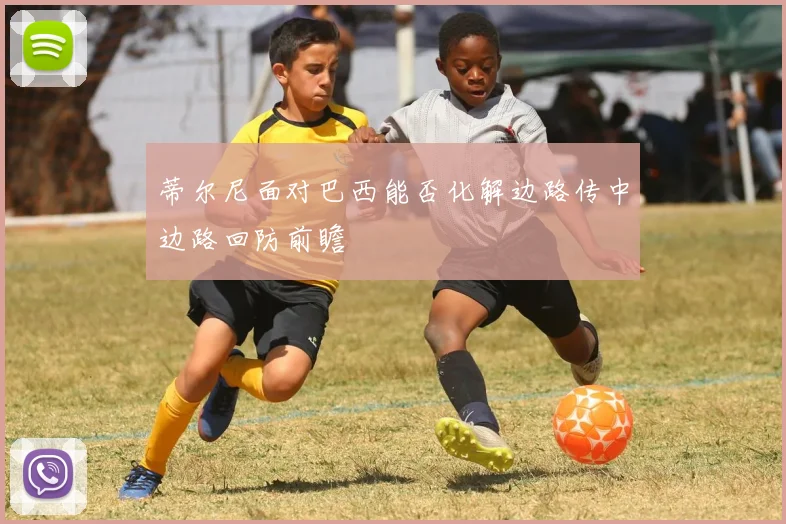 蒂尔尼面对巴西能否化解边路传中边路回防前瞻