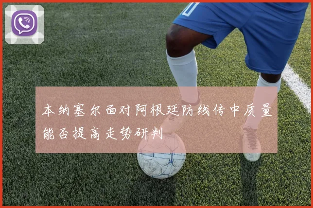 本纳塞尔面对阿根廷防线传中质量能否提高走势研判
