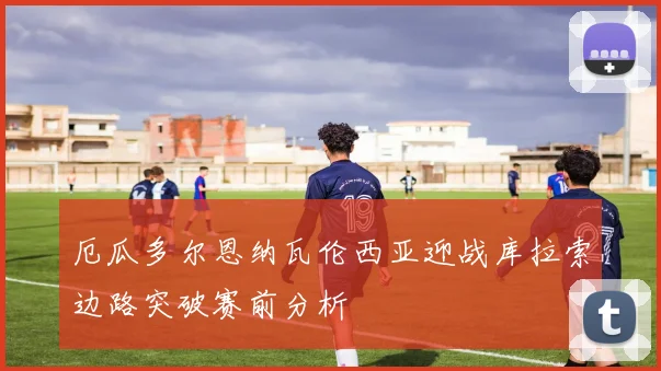 厄瓜多尔恩纳瓦伦西亚迎战库拉索边路突破赛前分析