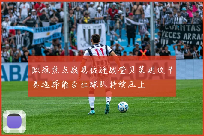 欧冠焦点战恩佐迎战登贝莱进攻节奏选择能否让球队持续压上
