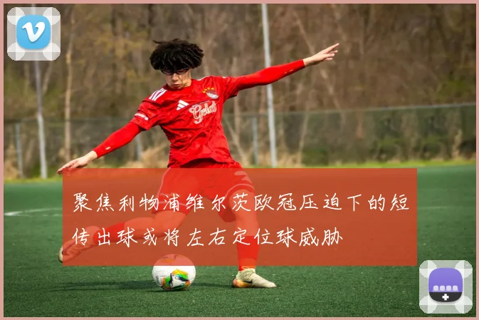 聚焦利物浦维尔茨欧冠压迫下的短传出球或将左右定位球威胁