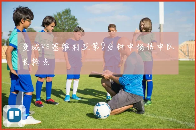 曼城vs塞维利亚第9分钟中场传中队长抢点