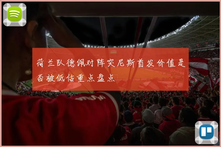 荷兰队德佩对阵突尼斯首发价值是否被低估重点盘点