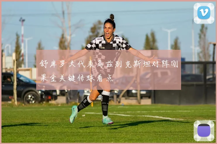 舒库罗夫代表乌兹别克斯坦对阵刚果金关键传球看点