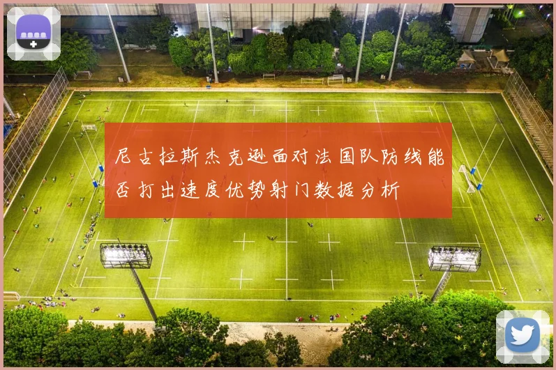 尼古拉斯杰克逊面对法国队防线能否打出速度优势射门数据分析