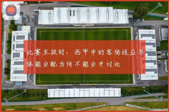 比赛末段时,西甲中的客场适应与体能分配为何不能分开讨论