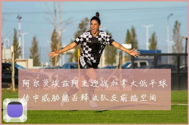 阿尔莫埃兹阿里迎战加拿大低平球传中威胁能否释放队友前插空间
