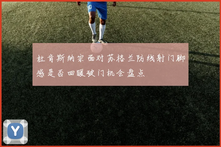 杜肯斯纳宗面对苏格兰防线射门脚感是否回暖破门机会盘点