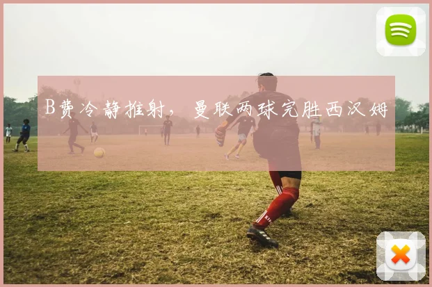 B费冷静推射，曼联两球完胜西汉姆