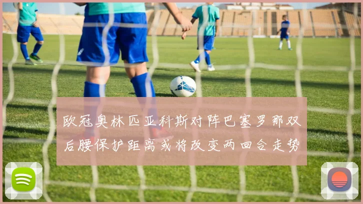 欧冠奥林匹亚科斯对阵巴塞罗那双后腰保护距离或将改变两回合走势