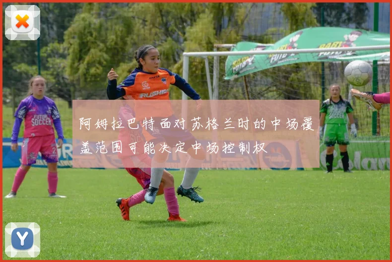 阿姆拉巴特面对苏格兰时的中场覆盖范围可能决定中场控制权