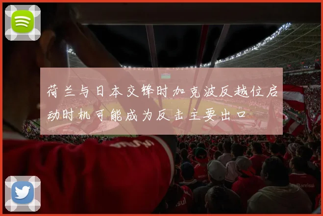 荷兰与日本交锋时加克波反越位启动时机可能成为反击主要出口