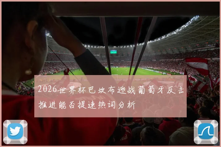 2026世界杯巴坎布迎战葡萄牙反击推进能否提速热词分析