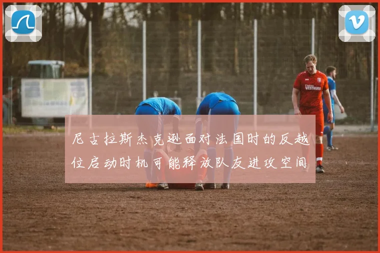 尼古拉斯杰克逊面对法国时的反越位启动时机可能释放队友进攻空间