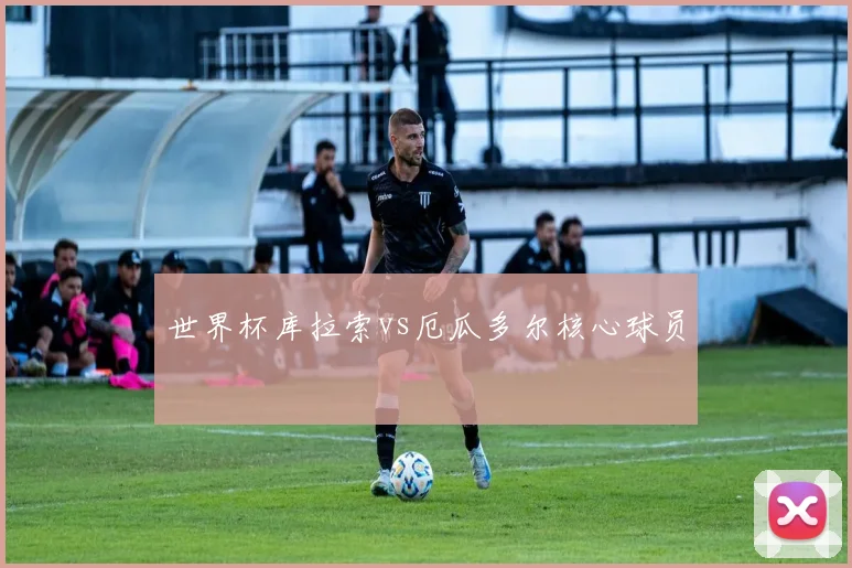 世界杯库拉索vs厄瓜多尔核心球员