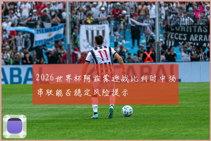 2026世界杯阿兹蒙迎战比利时中场串联能否稳定风险提示
