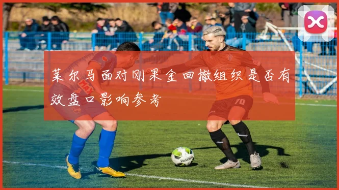 莱尔马面对刚果金回撤组织是否有效盘口影响参考