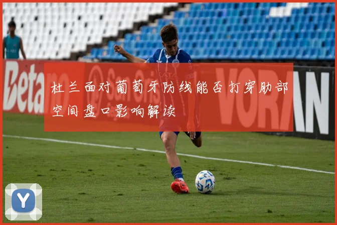 杜兰面对葡萄牙防线能否打穿肋部空间盘口影响解读