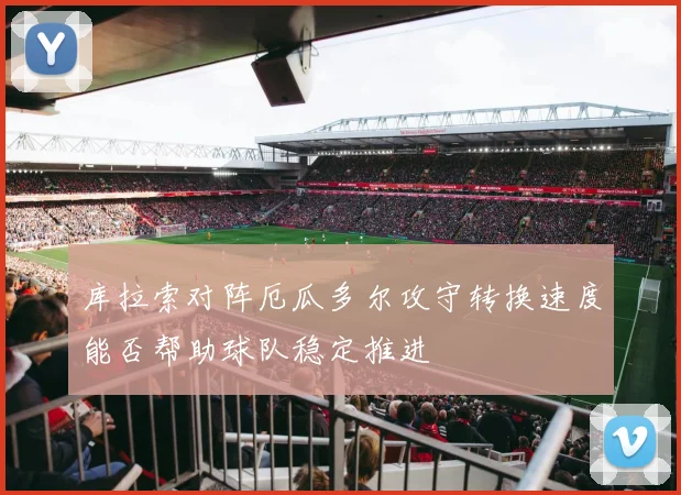 库拉索对阵厄瓜多尔攻守转换速度能否帮助球队稳定推进
