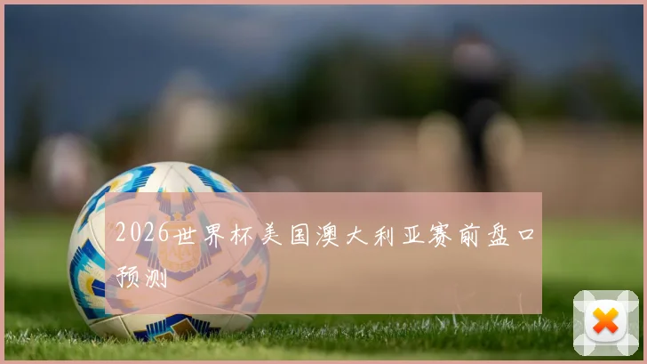 2026世界杯美国澳大利亚赛前盘口预测