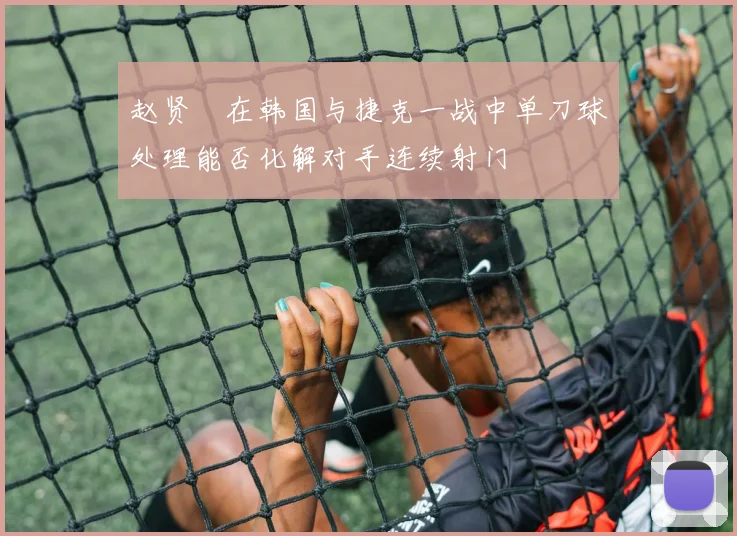 赵贤祐在韩国与捷克一战中单刀球处理能否化解对手连续射门