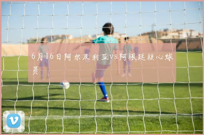 6月16日阿尔及利亚vs阿根廷核心球员
