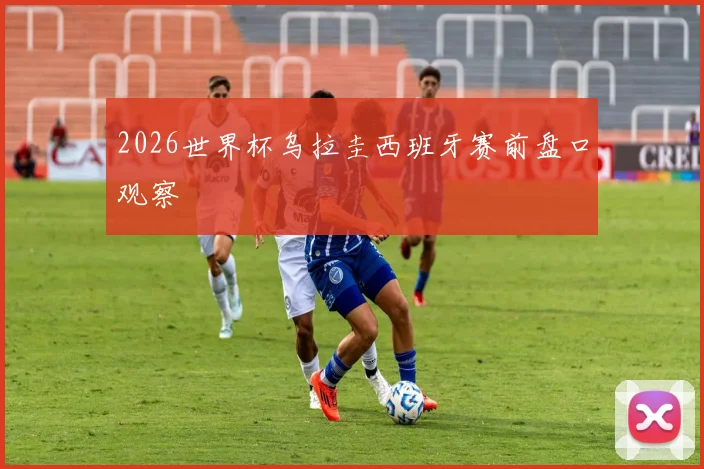 2026世界杯乌拉圭西班牙赛前盘口观察