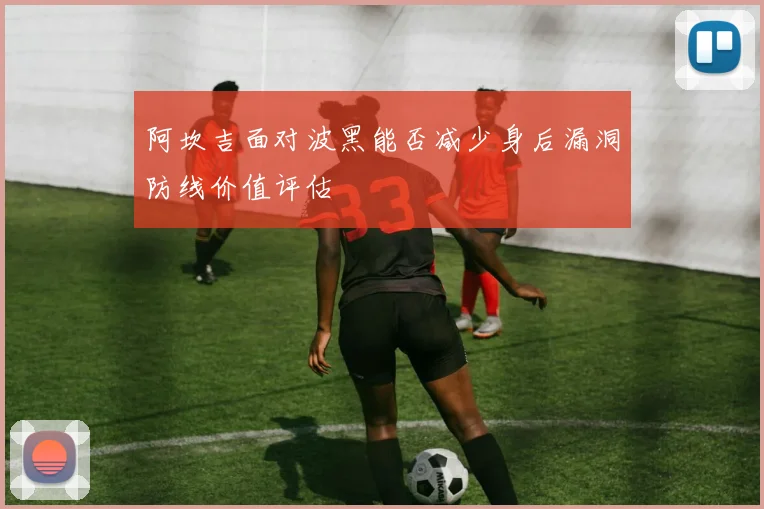 阿坎吉面对波黑能否减少身后漏洞防线价值评估