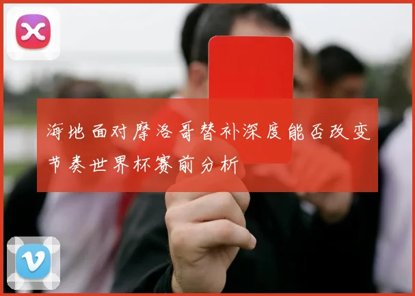 海地面对摩洛哥替补深度能否改变节奏世界杯赛前分析