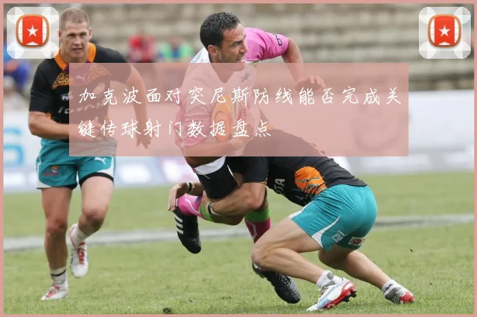 加克波面对突尼斯防线能否完成关键传球射门数据盘点