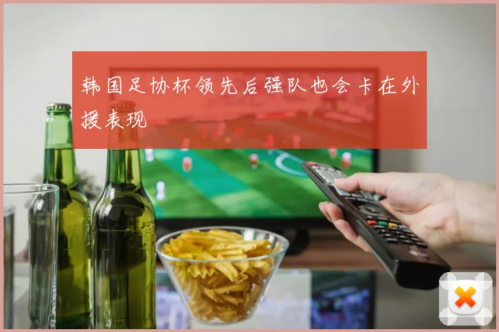 韩国足协杯领先后强队也会卡在外援表现