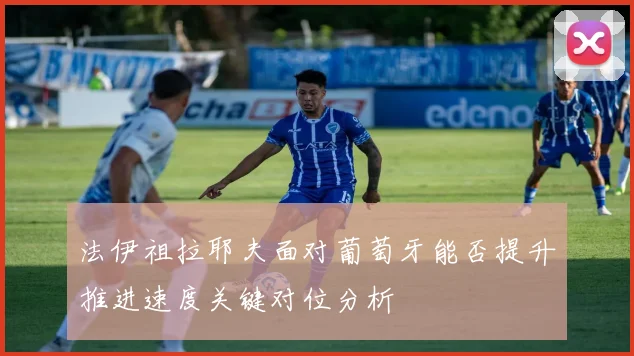 法伊祖拉耶夫面对葡萄牙能否提升推进速度关键对位分析