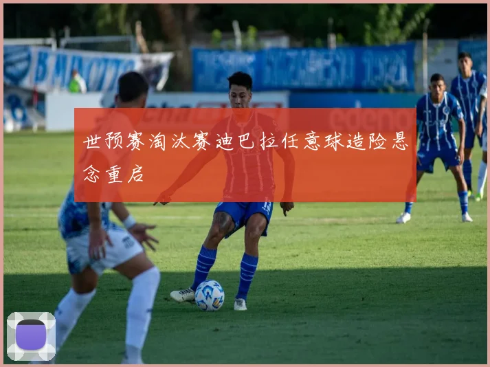 世预赛淘汰赛迪巴拉任意球造险悬念重启