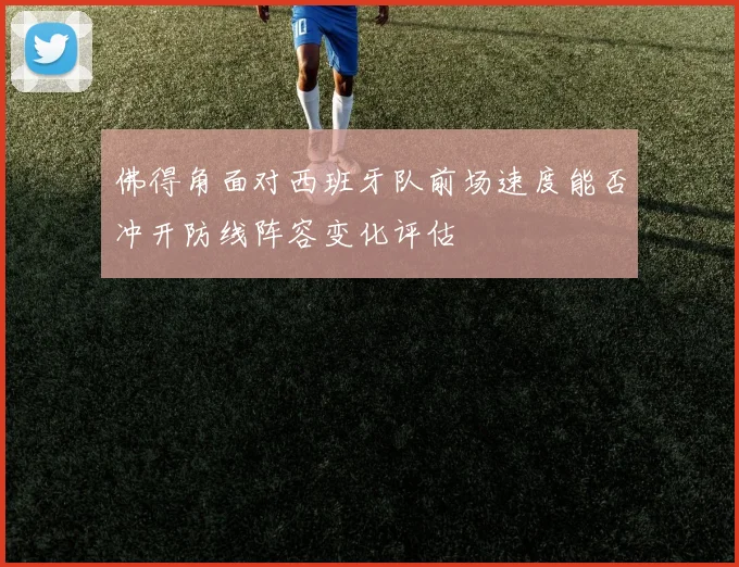 佛得角面对西班牙队前场速度能否冲开防线阵容变化评估