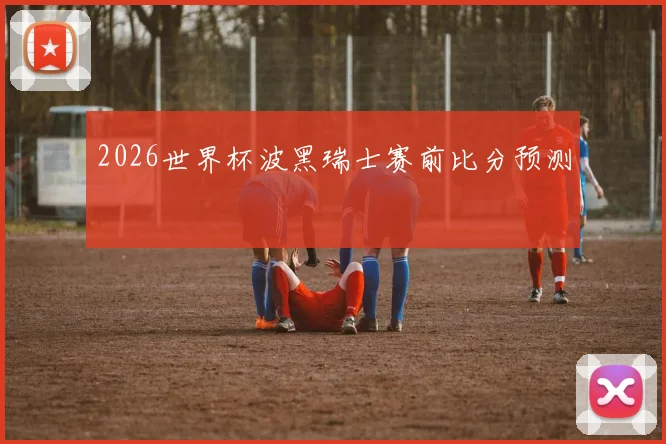 2026世界杯波黑瑞士赛前比分预测