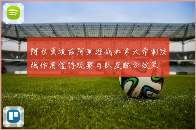 阿尔莫埃兹阿里迎战加拿大牵制防线作用值得观察与队友配合效果