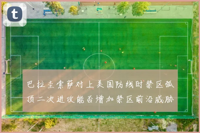 巴拉圭索萨对上美国防线时禁区弧顶二次进攻能否增加禁区前沿威胁