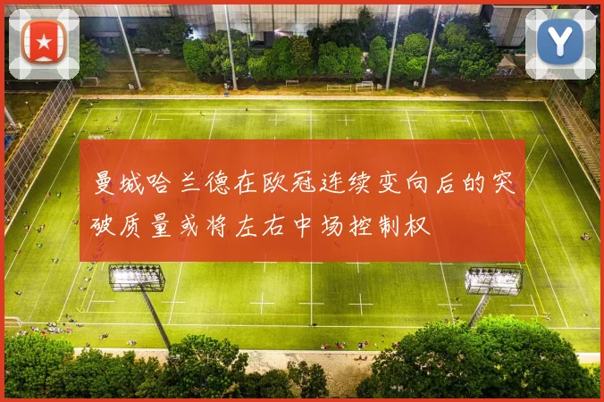曼城哈兰德在欧冠连续变向后的突破质量或将左右中场控制权