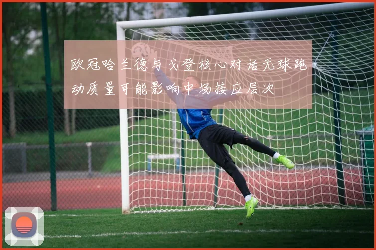 欧冠哈兰德与戈登核心对话无球跑动质量可能影响中场接应层次