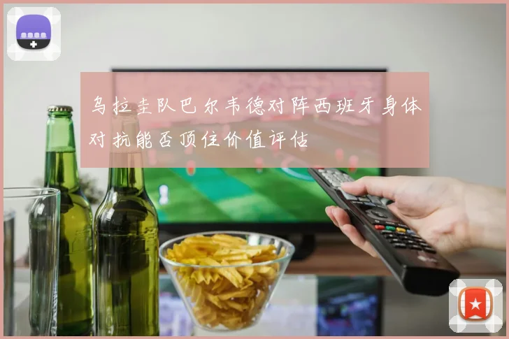 乌拉圭队巴尔韦德对阵西班牙身体对抗能否顶住价值评估